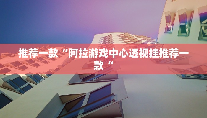 推荐一款“阿拉游戏中心透视挂推荐一款“