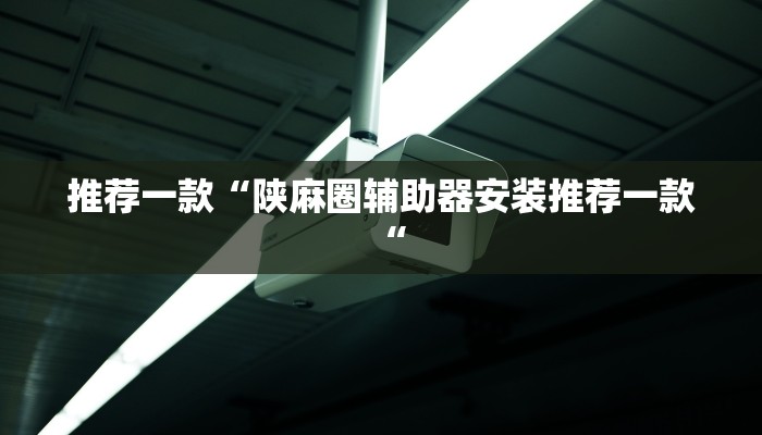 推荐一款“陕麻圈辅助器安装推荐一款“