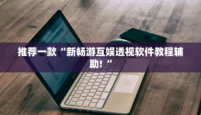 推荐一款“新畅游互娱透视软件教程辅助!“