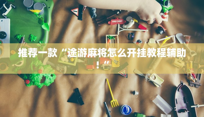 推荐一款“途游麻将怎么开挂教程辅助!“