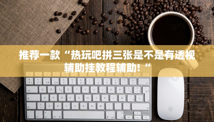 推荐一款“热玩吧拼三张是不是有透视辅助挂教程辅助!“