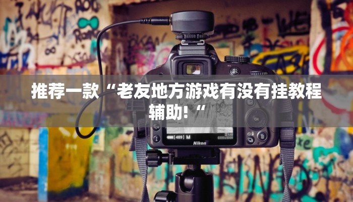 推荐一款“老友地方游戏有没有挂教程辅助!“
