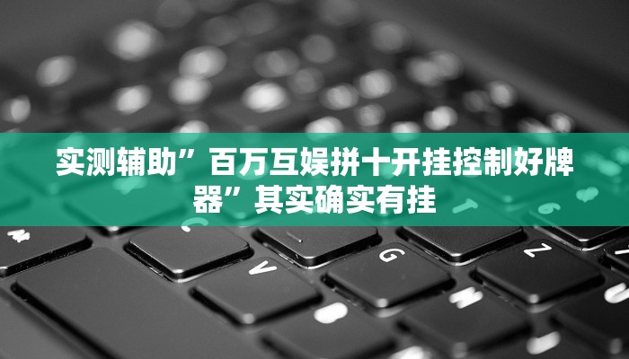 实测辅助”百万互娱拼十开挂控制好牌器”其实确实有挂