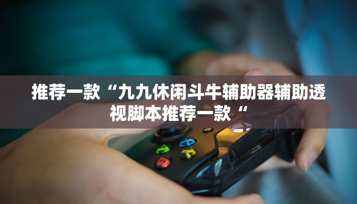 推荐一款“九九休闲斗牛辅助器辅助透视脚本推荐一款“
