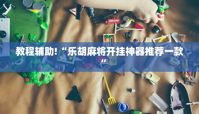 教程辅助!“乐胡麻将开挂神器推荐一款“