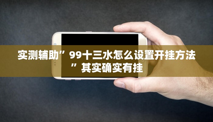 实测辅助”99十三水怎么设置开挂方法”其实确实有挂
