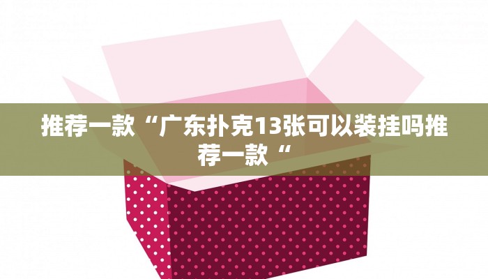 推荐一款“广东扑克13张可以装挂吗推荐一款“