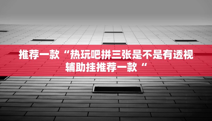 推荐一款“热玩吧拼三张是不是有透视辅助挂推荐一款“