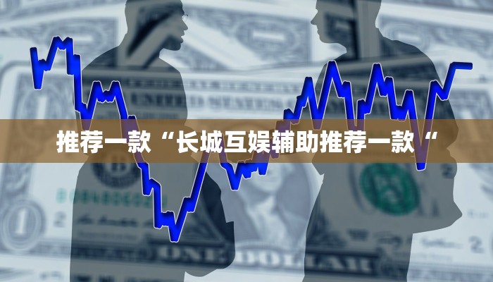 推荐一款“长城互娱辅助推荐一款“