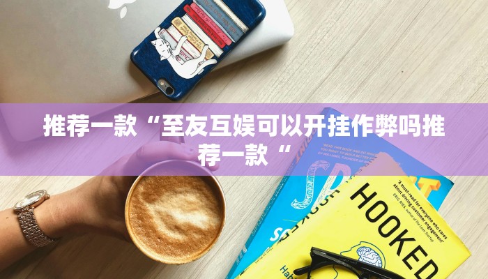 推荐一款“至友互娱可以开挂作弊吗推荐一款“