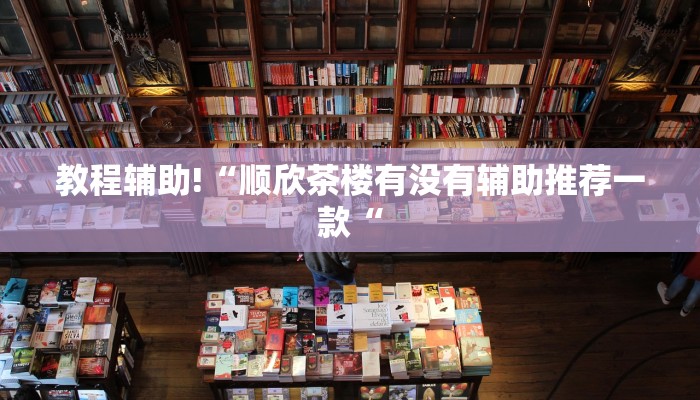 教程辅助!“顺欣茶楼有没有辅助推荐一款“