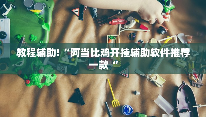 教程辅助!“阿当比鸡开挂辅助软件推荐一款“