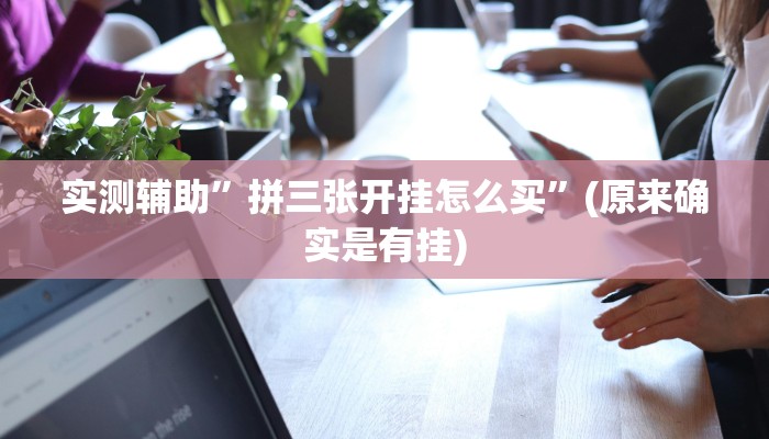 实测辅助”拼三张开挂怎么买”(原来确实是有挂)