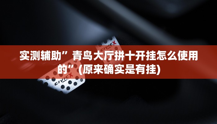 实测辅助”青鸟大厅拼十开挂怎么使用的”(原来确实是有挂)