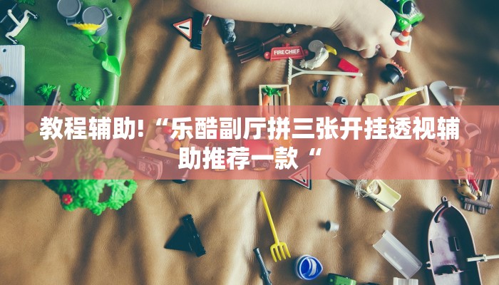 教程辅助!“乐酷副厅拼三张开挂透视辅助推荐一款“