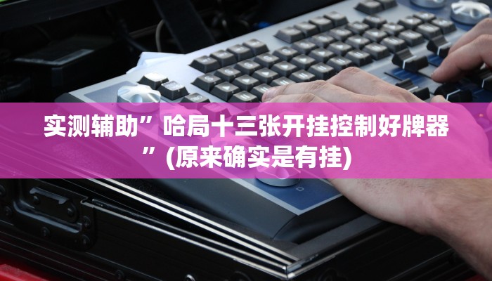 实测辅助”哈局十三张开挂控制好牌器”(原来确实是有挂)