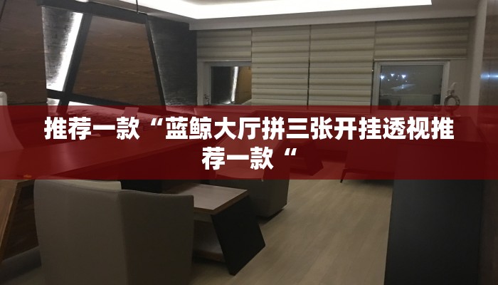 推荐一款“蓝鲸大厅拼三张开挂透视推荐一款“