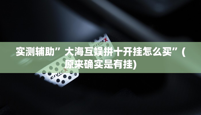 实测辅助”大海互娱拼十开挂怎么买”(原来确实是有挂)