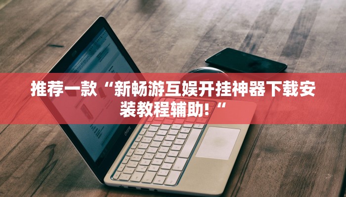 推荐一款“新畅游互娱开挂神器下载安装教程辅助!“