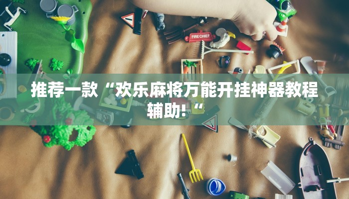 推荐一款“欢乐麻将万能开挂神器教程辅助!“