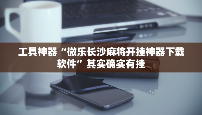 工具神器“微乐长沙麻将开挂神器下载软件”其实确实有挂