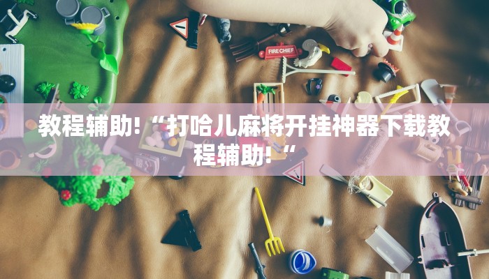 教程辅助!“打哈儿麻将开挂神器下载教程辅助!“