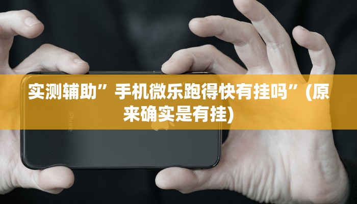 实测辅助”手机微乐跑得快有挂吗”(原来确实是有挂)