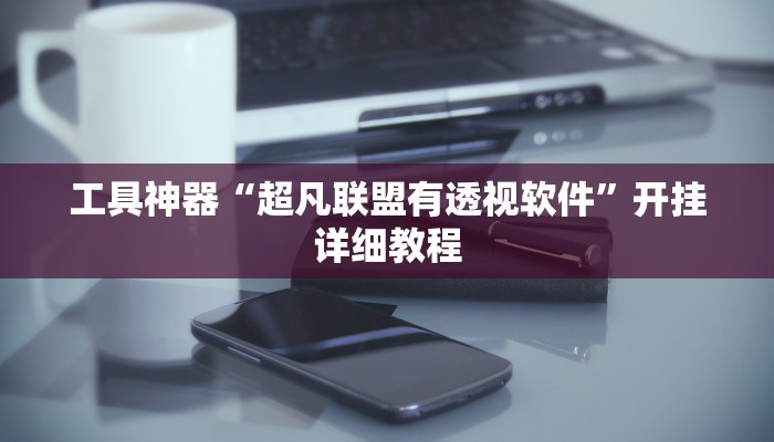 工具神器“超凡联盟有透视软件”开挂详细教程