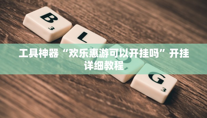工具神器“欢乐惠游可以开挂吗”开挂详细教程
