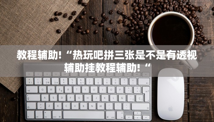 教程辅助!“热玩吧拼三张是不是有透视辅助挂教程辅助!“