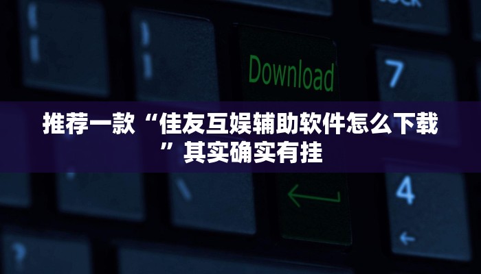 推荐一款“佳友互娱辅助软件怎么下载”其实确实有挂