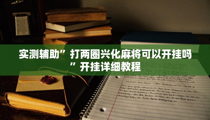 实测辅助”打两圈兴化麻将可以开挂吗”开挂详细教程