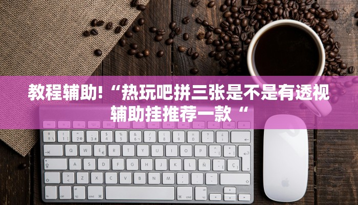 教程辅助!“热玩吧拼三张是不是有透视辅助挂推荐一款“