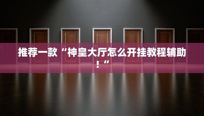 推荐一款“神皇大厅怎么开挂教程辅助!“