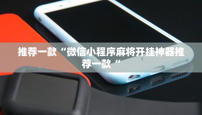 推荐一款“微信小程序麻将开挂神器推荐一款“