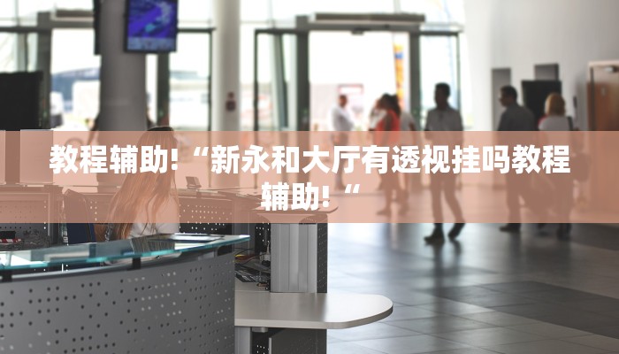 教程辅助!“新永和大厅有透视挂吗教程辅助!“