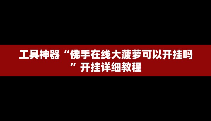 工具神器“佛手在线大菠萝可以开挂吗”开挂详细教程