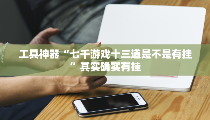 工具神器“七千游戏十三道是不是有挂”其实确实有挂