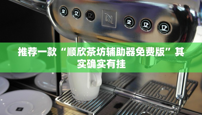 推荐一款“顺欣茶坊辅助器免费版”其实确实有挂