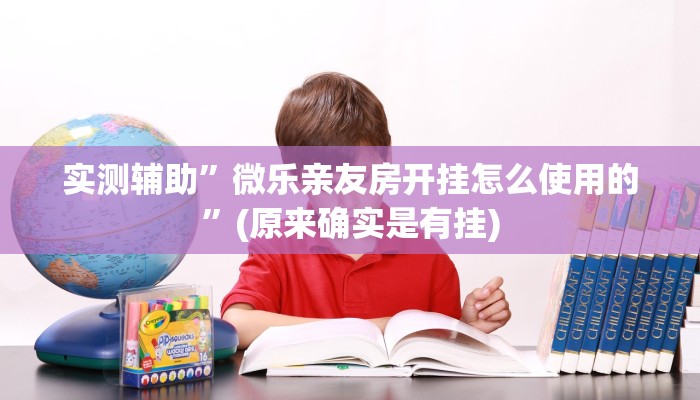 实测辅助”微乐亲友房开挂怎么使用的”(原来确实是有挂)