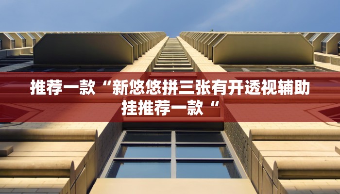 推荐一款“新悠悠拼三张有开透视辅助挂推荐一款“