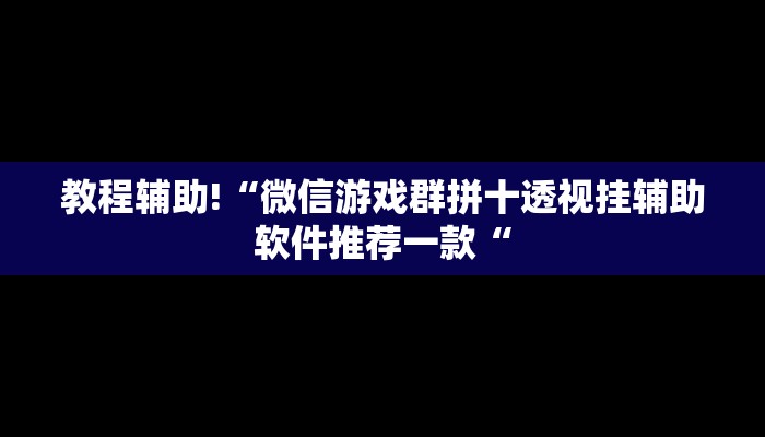 教程辅助!“微信游戏群拼十透视挂辅助软件推荐一款“