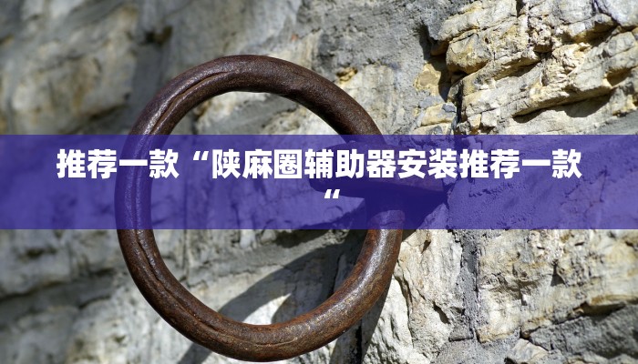 推荐一款“陕麻圈辅助器安装推荐一款“