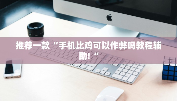 推荐一款“手机比鸡可以作弊吗教程辅助!“