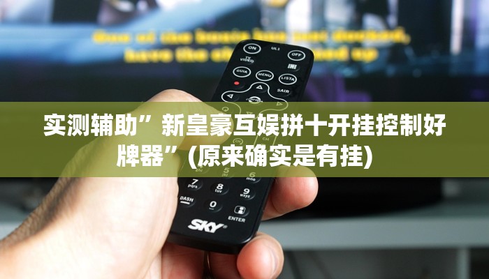 实测辅助”新皇豪互娱拼十开挂控制好牌器”(原来确实是有挂)