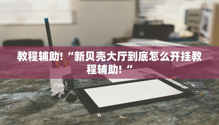 教程辅助!“新贝壳大厅到底怎么开挂教程辅助!“