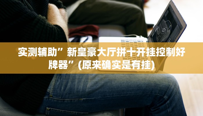 实测辅助”新皇豪大厅拼十开挂控制好牌器”(原来确实是有挂)