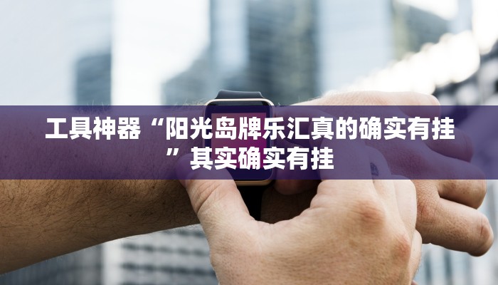 工具神器“阳光岛牌乐汇真的确实有挂”其实确实有挂