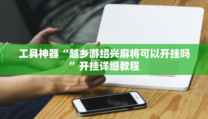 工具神器“越乡游绍兴麻将可以开挂吗”开挂详细教程