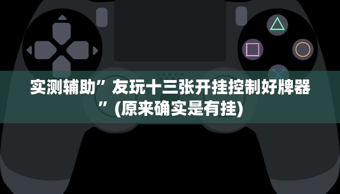 实测辅助”友玩十三张开挂控制好牌器”(原来确实是有挂)